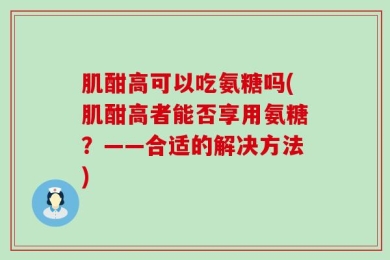 肌酣高可以吃氨糖吗(肌酣高者能否享用氨糖？——合适的解决方法)