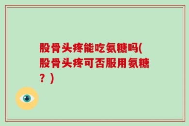 股骨头疼能吃氨糖吗(股骨头疼可否服用氨糖？)