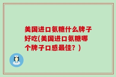 美国进口氨糖什么牌子好吃(美国进口氨糖哪个牌子口感最佳？)