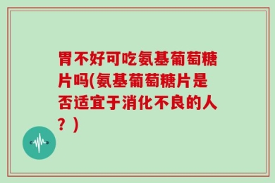 胃不好可吃氨基葡萄糖片吗(氨基葡萄糖片是否适宜于消化不良的人？)