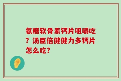 氨糖软骨素钙片咀嚼吃？汤臣倍健健力多钙片怎么吃？