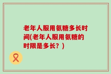 老年人服用氨糖多长时间(老年人服用氨糖的时限是多长？)
