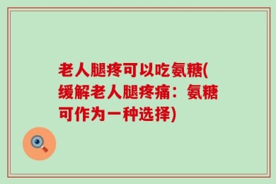 老人腿疼可以吃氨糖(缓解老人腿疼痛：氨糖可作为一种选择)
