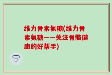 维力骨素氨糖(维力骨素氨糖——关注骨骼健康的好帮手)