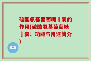 硫酸氨基葡萄糖膠囊的作用(硫酸氨基葡萄糖膠囊：功能与用途简介)