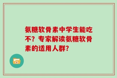 氨糖软骨素中学生能吃不？专家解读氨糖软骨素的适用人群？