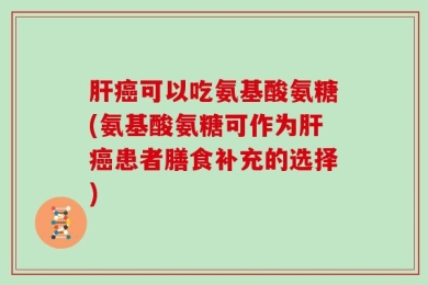 肝癌可以吃氨基酸氨糖(氨基酸氨糖可作为肝癌患者膳食补充的选择)
