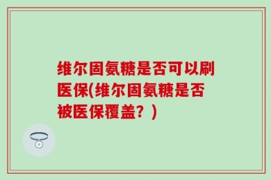 维尔固氨糖是否可以刷医保(维尔固氨糖是否被医保覆盖？)