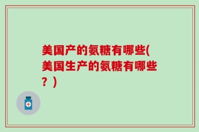 美国产的氨糖有哪些(美国生产的氨糖有哪些？)
