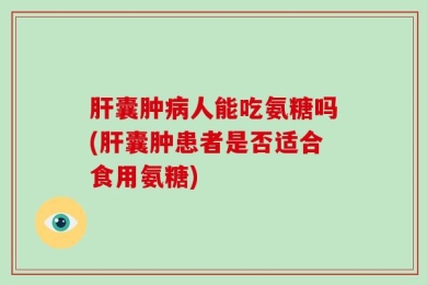 肝囊肿病人能吃氨糖吗(肝囊肿患者是否适合食用氨糖)