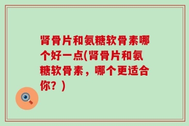 肾骨片和氨糖软骨素哪个好一点(肾骨片和氨糖软骨素，哪个更适合你？)