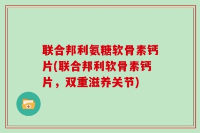 联合邦利氨糖软骨素钙片(联合邦利软骨素钙片，双重滋养关节)