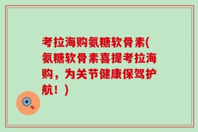考拉海购氨糖软骨素(氨糖软骨素喜提考拉海购，为关节健康保驾护航！)