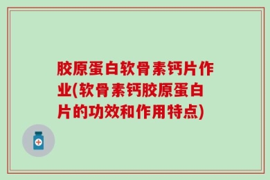 胶原蛋白软骨素钙片作业(软骨素钙胶原蛋白片的功效和作用特点)