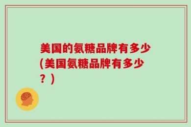 美国的氨糖品牌有多少(美国氨糖品牌有多少？)