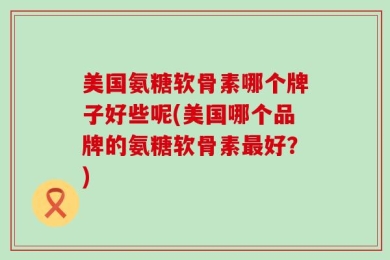 美国氨糖软骨素哪个牌子好些呢(美国哪个品牌的氨糖软骨素最好？)