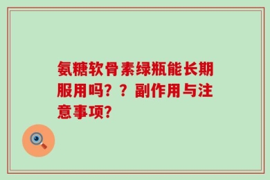 氨糖软骨素绿瓶能长期服用吗？？副作用与注意事项？