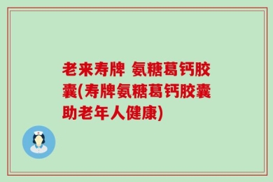 老来寿牌 氨糖葛钙胶囊(寿牌氨糖葛钙胶囊助老年人健康)