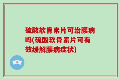 硫酸软骨素片可治腰病吗(硫酸软骨素片可有效缓解腰病症状)