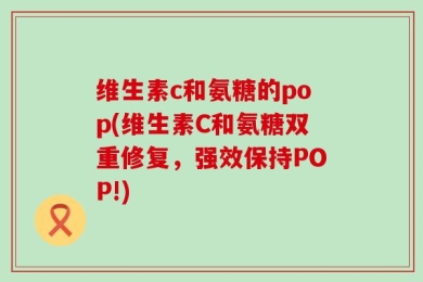 维生素c和氨糖的pop(维生素C和氨糖双重修复，强效保持POP!)