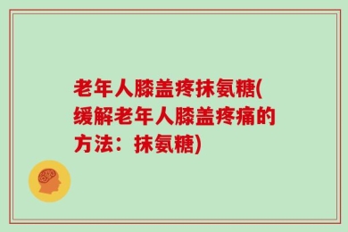老年人膝盖疼抹氨糖(缓解老年人膝盖疼痛的方法：抹氨糖)