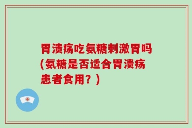 胃溃疡吃氨糖刺激胃吗(氨糖是否适合胃溃疡患者食用？)