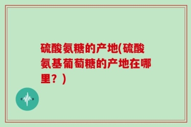 硫酸氨糖的产地(硫酸氨基葡萄糖的产地在哪里？)