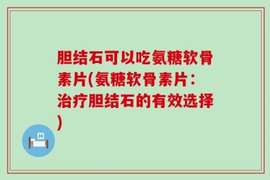 胆结石可以吃氨糖软骨素片(氨糖软骨素片：治疗胆结石的有效选择)