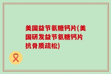 美国益节氨糖钙片(美国研发益节氨糖钙片 抗骨质疏松)
