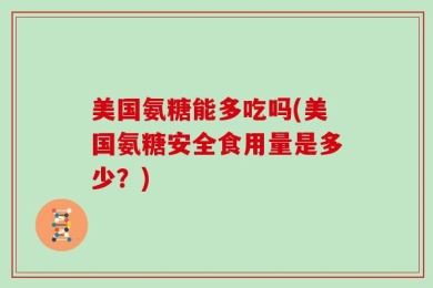 美国氨糖能多吃吗(美国氨糖安全食用量是多少？)