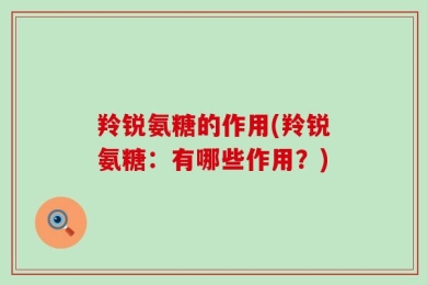 羚锐氨糖的作用(羚锐氨糖：有哪些作用？)