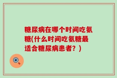 糖尿病在哪个时间吃氨糖(什么时间吃氨糖最适合糖尿病患者？)