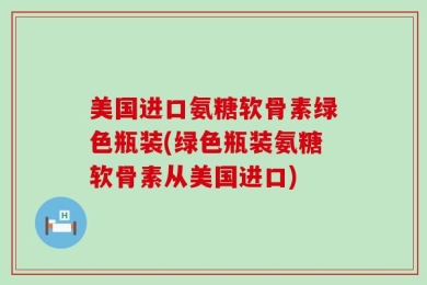 美国进口氨糖软骨素绿色瓶装(绿色瓶装氨糖软骨素从美国进口)
