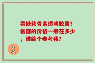氨糖软骨素透明胶囊？氨糖的价格一般在多少，谁给个参考我？