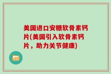 美国进口安糖软骨素钙片(美国引入软骨素钙片，助力关节健康)