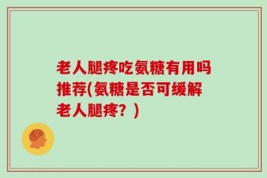 老人腿疼吃氨糖有用吗推荐(氨糖是否可缓解老人腿疼？)
