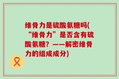 维骨力是硫酸氨糖吗(“维骨力”是否含有硫酸氨糖？——解密维骨力的组成成分)