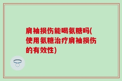 肩袖损伤能喝氨糖吗(使用氨糖治疗肩袖损伤的有效性)