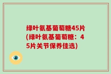 绿叶氨基葡萄糖45片(绿叶氨基葡萄糖：45片关节保养佳选)