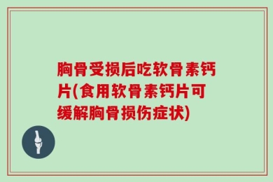 胸骨受损后吃软骨素钙片(食用软骨素钙片可缓解胸骨损伤症状)