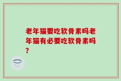 老年猫要吃软骨素吗老年猫有必要吃软骨素吗？