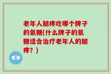 老年人腿疼吃哪个牌子的氨糖(什么牌子的氨糖适合治疗老年人的腿疼？)