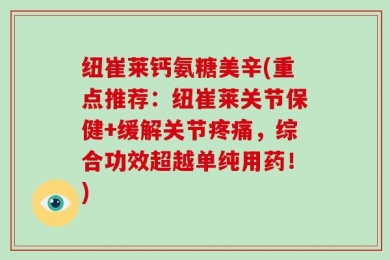 纽崔莱钙氨糖美辛(重点推荐：纽崔莱关节保健+缓解关节疼痛，综合功效超越单纯用药！)