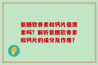 氨糖软骨素和钙片是激素吗？解析氨糖软骨素和钙片的成分及作用？