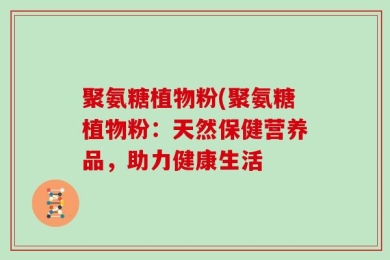 聚氨糖植物粉(聚氨糖植物粉：天然保健营养品，助力健康生活