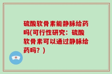 硫酸软骨素能静脉给药吗(可行性研究：硫酸软骨素可以通过静脉给药吗？)