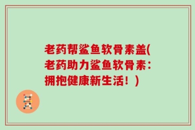 老药帮鲨鱼软骨素盖(老药助力鲨鱼软骨素：拥抱健康新生活！)