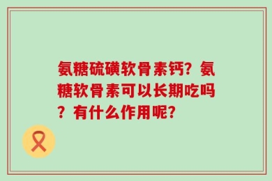 氨糖硫磺软骨素钙？氨糖软骨素可以长期吃吗？有什么作用呢？