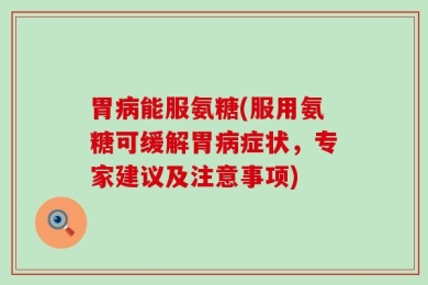 胃病能服氨糖(服用氨糖可缓解胃病症状，专家建议及注意事项)