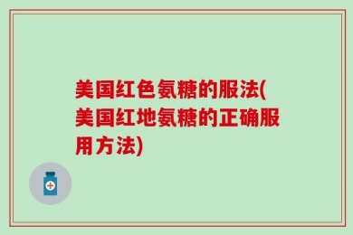 美国红色氨糖的服法(美国红地氨糖的正确服用方法)